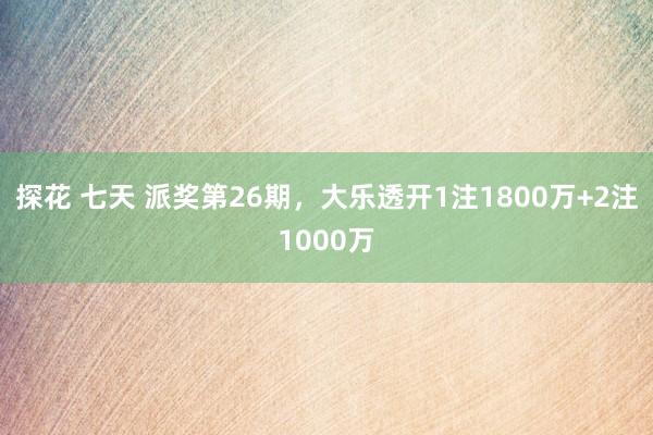 探花 七天 派奖第26期，大乐透开1注1800万+2注1000万