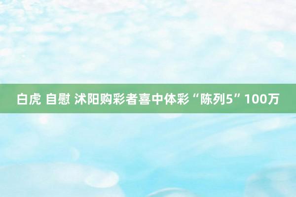 白虎 自慰 沭阳购彩者喜中体彩“陈列5”100万