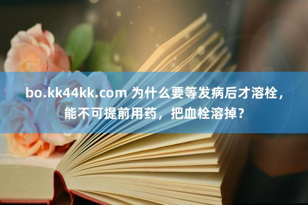 bo.kk44kk.com 为什么要等发病后才溶栓，能不可提前用药，把血栓溶掉？