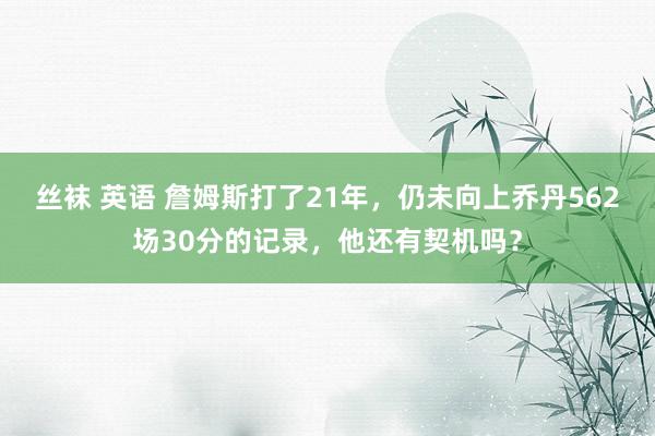 丝袜 英语 詹姆斯打了21年，仍未向上乔丹562场30分的记录，他还有契机吗？