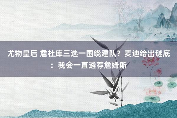 尤物皇后 詹杜库三选一围绕建队？麦迪给出谜底：我会一直遴荐詹姆斯