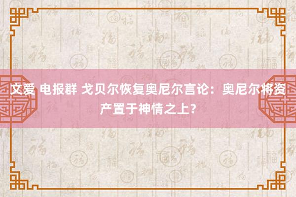 文爱 电报群 戈贝尔恢复奥尼尔言论：奥尼尔将资产置于神情之上？