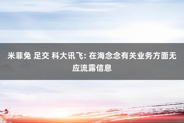 米菲兔 足交 科大讯飞: 在海念念有关业务方面无应流露信息