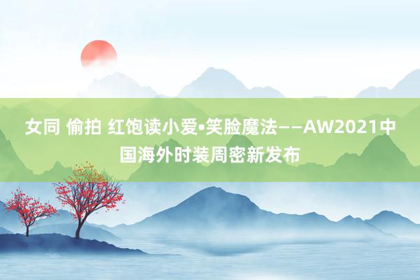 女同 偷拍 红饱读小爱•笑脸魔法——AW2021中国海外时装周密新发布