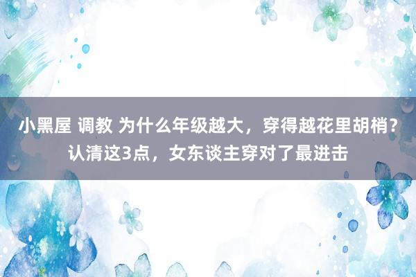 小黑屋 调教 为什么年级越大，穿得越花里胡梢？认清这3点，女东谈主穿对了最进击