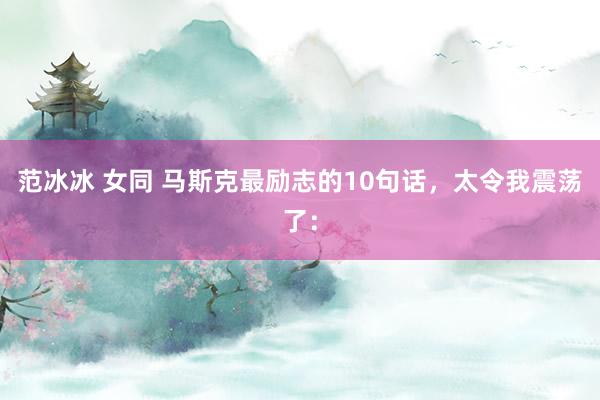 范冰冰 女同 马斯克最励志的10句话，太令我震荡了：