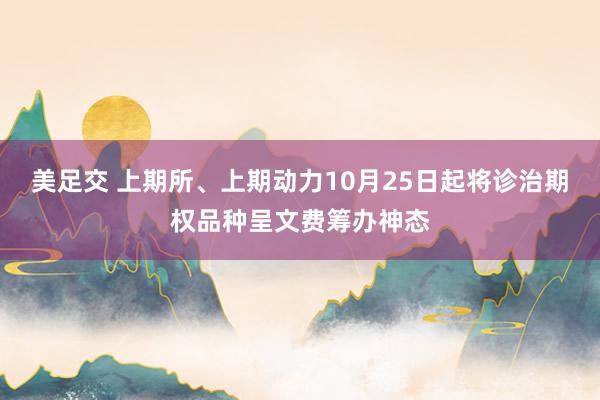 美足交 上期所、上期动力10月25日起将诊治期权品种呈文费筹办神态