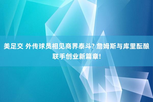 美足交 外传球员相见商界泰斗? 詹姆斯与库里酝酿联手创业新篇章!