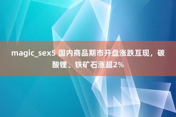 magic_sex5 国内商品期市开盘涨跌互现，碳酸锂、铁矿石涨超2%