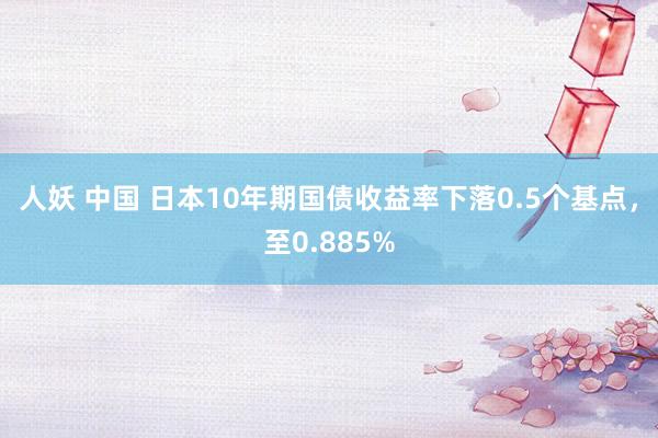 人妖 中国 日本10年期国债收益率下落0.5个基点，至0.885%