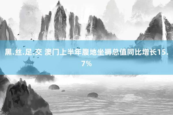 黑.丝.足.交 澳门上半年腹地坐褥总值同比增长15.7%