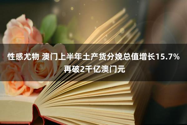 性感尤物 澳门上半年土产货分娩总值增长15.7% 再破2千亿澳门元