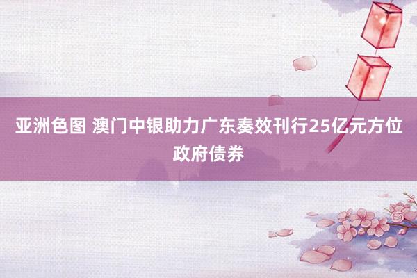 亚洲色图 澳门中银助力广东奏效刊行25亿元方位政府债券