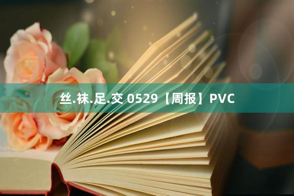 丝.袜.足.交 0529【周报】PVC