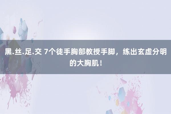 黑.丝.足.交 7个徒手胸部教授手脚，练出玄虚分明的大胸肌！