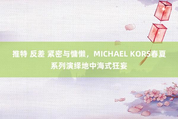 推特 反差 紧密与慵懒，MICHAEL KORS春夏系列演绎地中海式狂妄