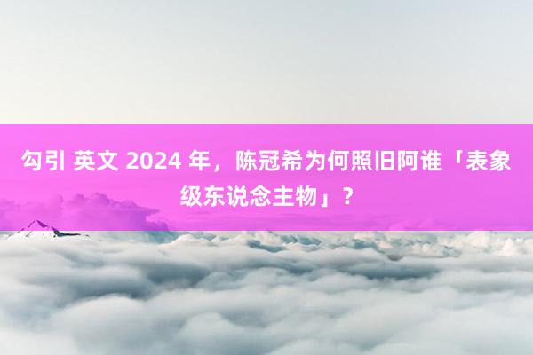 勾引 英文 2024 年，陈冠希为何照旧阿谁「表象级东说念主物」？