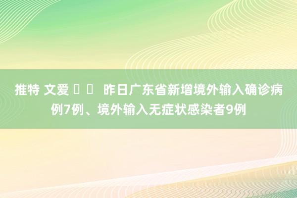 推特 文爱 		 昨日广东省新增境外输入确诊病例7例、境外输入无症状感染者9例