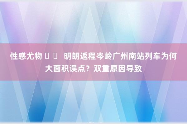 性感尤物 		 明朗返程岑岭广州南站列车为何大面积误点？双重原因导致