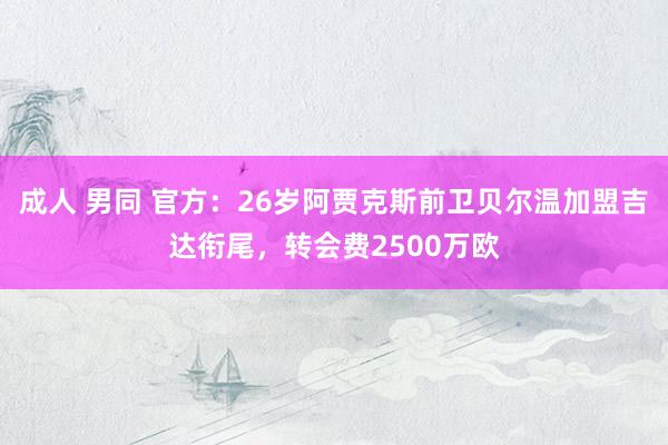 成人 男同 官方：26岁阿贾克斯前卫贝尔温加盟吉达衔尾，转会费2500万欧