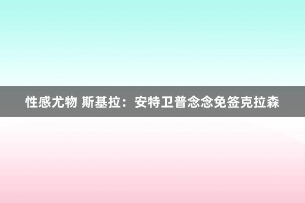 性感尤物 斯基拉：安特卫普念念免签克拉森