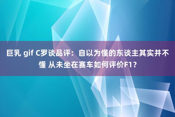 巨乳 gif C罗谈品评：自以为懂的东谈主其实并不懂 从未坐在赛车如何评价F1？