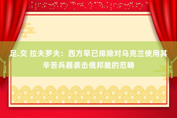 足.交 拉夫罗夫：西方早已排除对乌克兰使用其辛苦兵器袭击俄邦畿的范畴