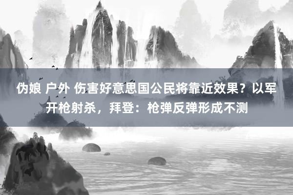 伪娘 户外 伤害好意思国公民将靠近效果？以军开枪射杀，拜登：枪弹反弹形成不测