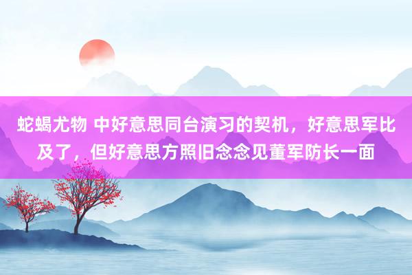 蛇蝎尤物 中好意思同台演习的契机，好意思军比及了，但好意思方照旧念念见董军防长一面