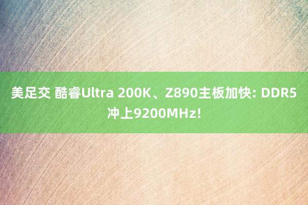 美足交 酷睿Ultra 200K、Z890主板加快: DDR5冲上9200MHz!