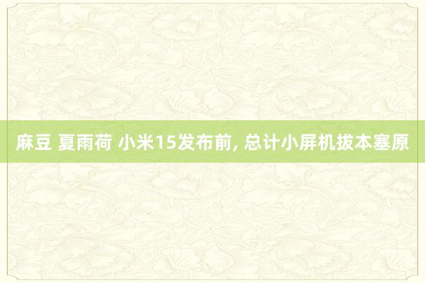 麻豆 夏雨荷 小米15发布前， 总计小屏机拔本塞原