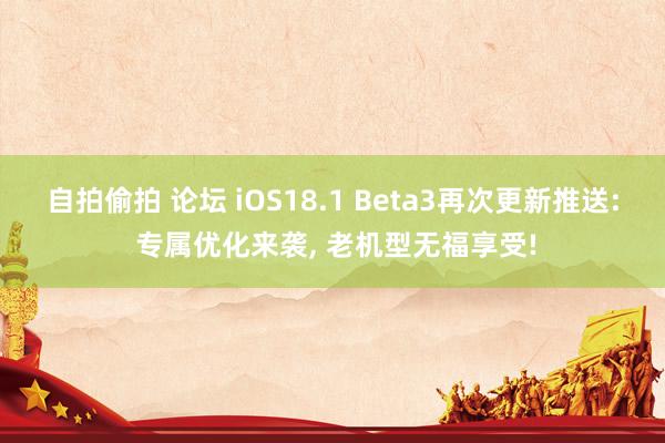 自拍偷拍 论坛 iOS18.1 Beta3再次更新推送: 专属优化来袭， 老机型无福享受!