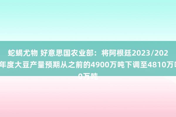 蛇蝎尤物 好意思国农业部：将阿根廷2023/2024年度大豆产量预期从之前的4900万吨下调至4810万吨