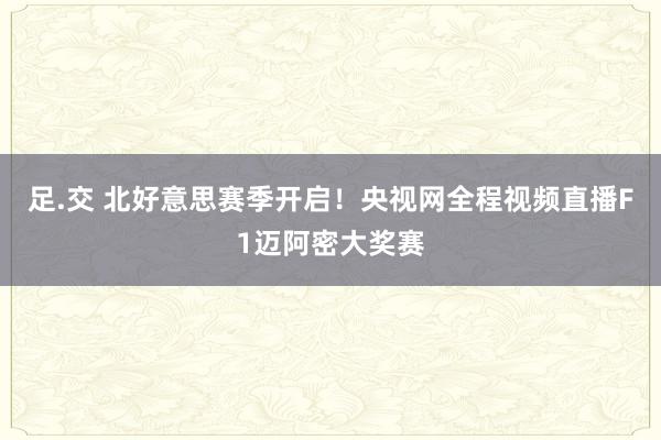 足.交 北好意思赛季开启！央视网全程视频直播F1迈阿密大奖赛