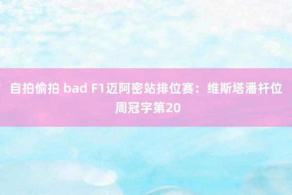 自拍偷拍 bad F1迈阿密站排位赛：维斯塔潘杆位 周冠宇第20