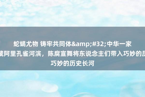 蛇蝎尤物 铸牢共同体&#32;中华一家亲丨西藏阿里孔雀河滨，陈腐宣舞将东说念主们带入巧妙的历史长河