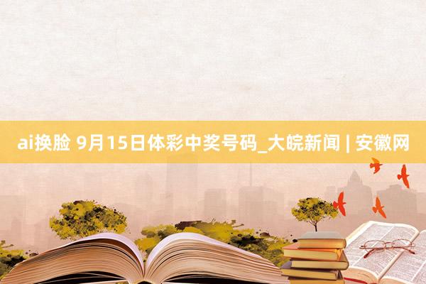 ai换脸 9月15日体彩中奖号码_大皖新闻 | 安徽网