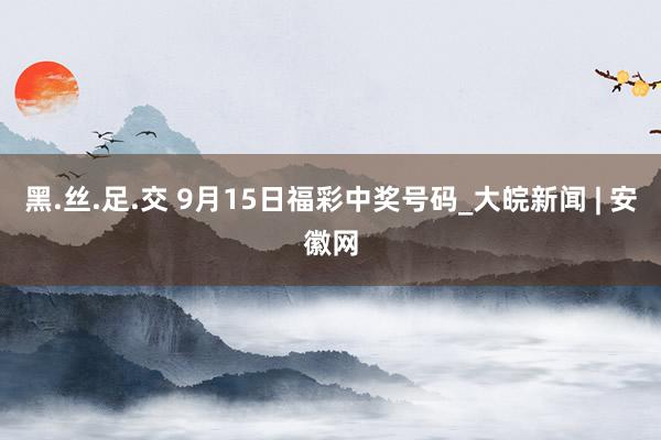 黑.丝.足.交 9月15日福彩中奖号码_大皖新闻 | 安徽网