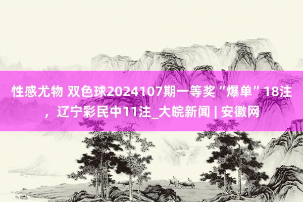 性感尤物 双色球2024107期一等奖“爆单”18注，辽宁彩民中11注_大皖新闻 | 安徽网