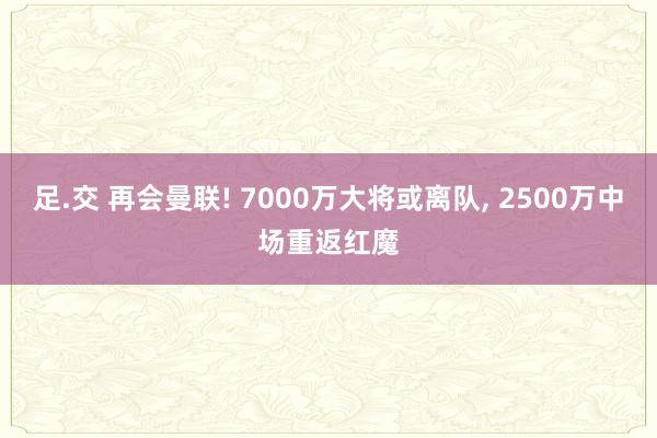 足.交 再会曼联! 7000万大将或离队， 2500万中场重返红魔