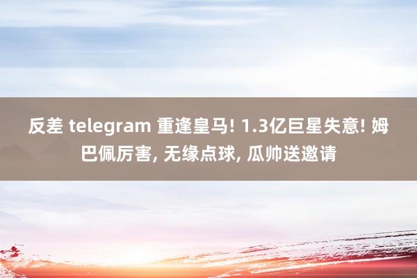 反差 telegram 重逢皇马! 1.3亿巨星失意! 姆巴佩厉害， 无缘点球， 瓜帅送邀请