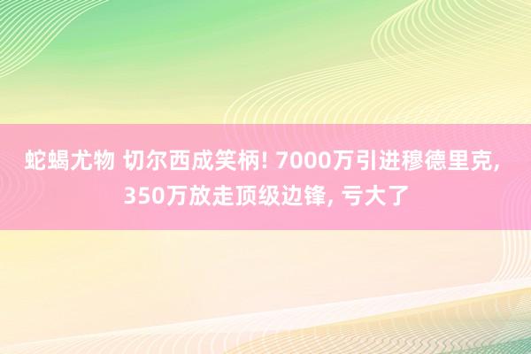 蛇蝎尤物 切尔西成笑柄! 7000万引进穆德里克， 350万放走顶级边锋， 亏大了