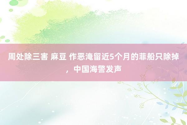 周处除三害 麻豆 作恶淹留近5个月的菲船只除掉，中国海警发声