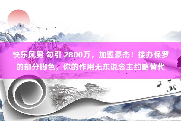 快乐风男 勾引 2800万，加盟豪杰！接办保罗的部分脚色，你的作用无东说念主约略替代