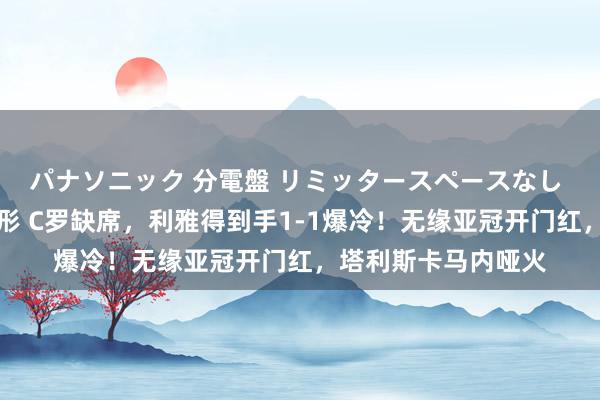 パナソニック 分電盤 リミッタースペースなし 露出・半埋込両用形 C罗缺席，利雅得到手1-1爆冷！无缘亚冠开门红，塔利斯卡马内哑火