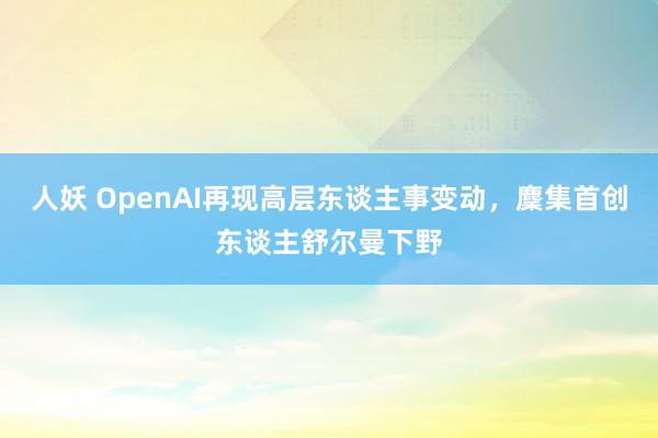 人妖 OpenAI再现高层东谈主事变动，麇集首创东谈主舒尔曼下野