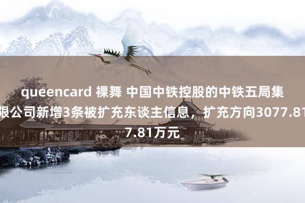 queencard 裸舞 中国中铁控股的中铁五局集团有限公司新增3条被扩充东谈主信息，扩充方向3077.81万元