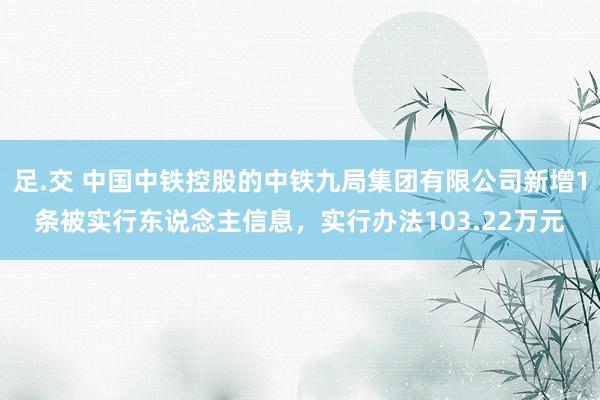 足.交 中国中铁控股的中铁九局集团有限公司新增1条被实行东说念主信息，实行办法103.22万元