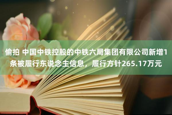 偷拍 中国中铁控股的中铁六局集团有限公司新增1条被履行东说念主信息，履行方针265.17万元