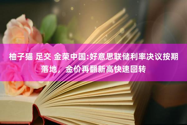 柚子猫 足交 金荣中国:好意思联储利率决议按期落地，金价再翻新高快速回转